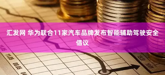 汇发网 华为联合11家汽车品牌发布智能辅助驾驶安全倡议