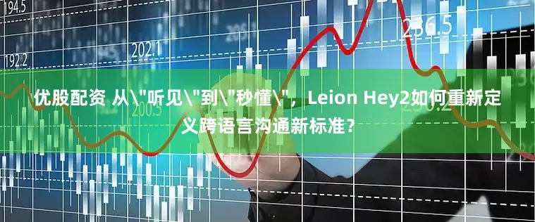 优股配资 从＂听见＂到＂秒懂＂，Leion Hey2如何重新定义跨语言沟通新标准？