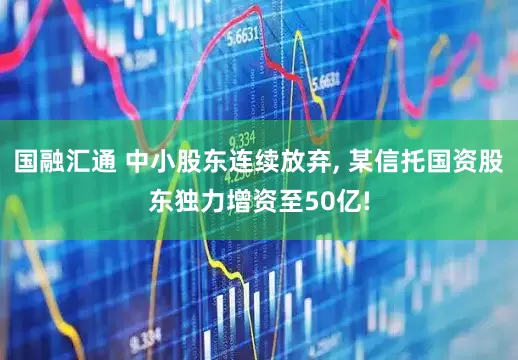 国融汇通 中小股东连续放弃, 某信托国资股东独力增资至50亿!