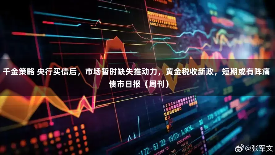 千金策略 央行买债后，市场暂时缺失推动力，黄金税收新政，短期或有阵痛  债市日报（周刊）